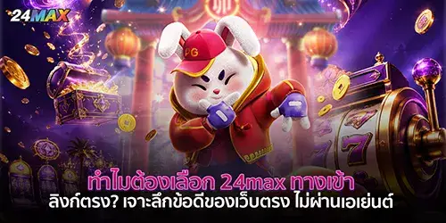 ทำไมต้องเลือก 24max ทางเข้า ลิงก์ตรง? เจาะลึกข้อดีของเว็บตรง ไม่ผ่านเอเย่นต์ 